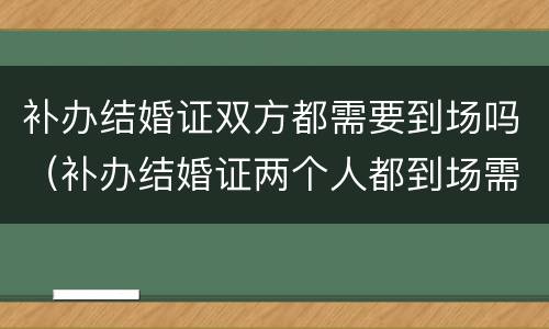 补办结婚证双方都需要到场吗（补办结婚证两个人都到场需要都做什么呢）