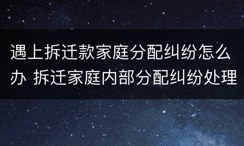 遇上拆迁款家庭分配纠纷怎么办 拆迁家庭内部分配纠纷处理