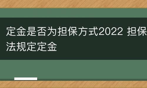 定金是否为担保方式2022 担保法规定定金