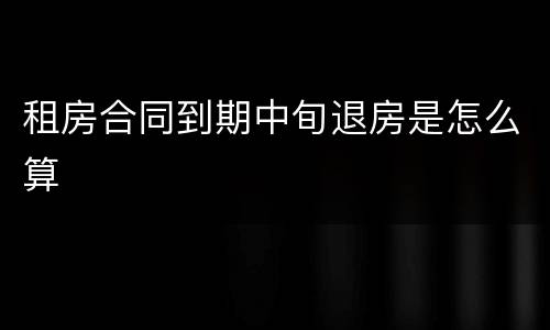 租房合同到期中旬退房是怎么算