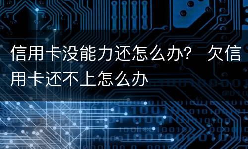 信用卡没能力还怎么办？ 欠信用卡还不上怎么办