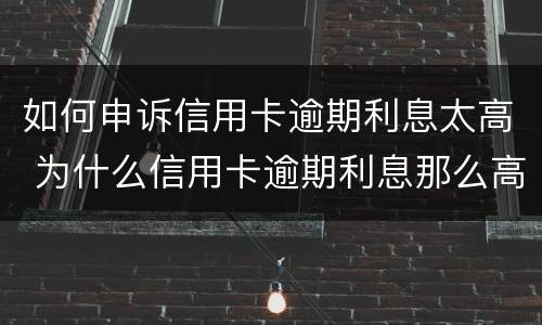 如何申诉信用卡逾期利息太高 为什么信用卡逾期利息那么高