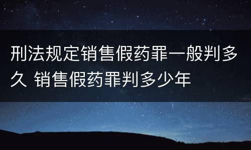 刑法规定销售假药罪一般判多久 销售假药罪判多少年