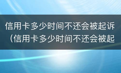 信用卡多少时间不还会被起诉（信用卡多少时间不还会被起诉呢）
