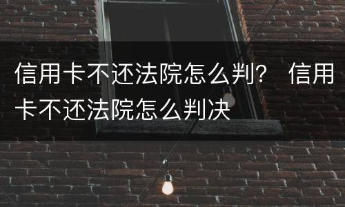 信用卡不还法院怎么判？ 信用卡不还法院怎么判决
