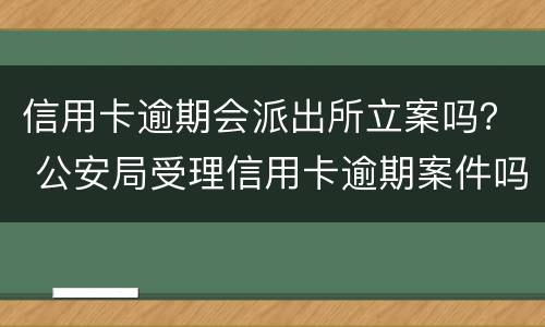 信用卡逾期会派出所立案吗？ 公安局受理信用卡逾期案件吗
