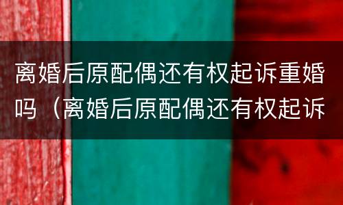 离婚后原配偶还有权起诉重婚吗（离婚后原配偶还有权起诉重婚吗女方）