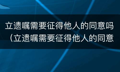 立遗嘱需要征得他人的同意吗（立遗嘱需要征得他人的同意吗法律）