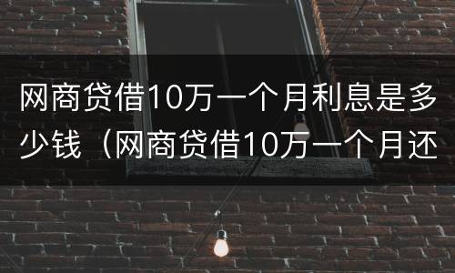 网商贷借10万一个月利息是多少钱（网商贷借10万一个月还多少钱）