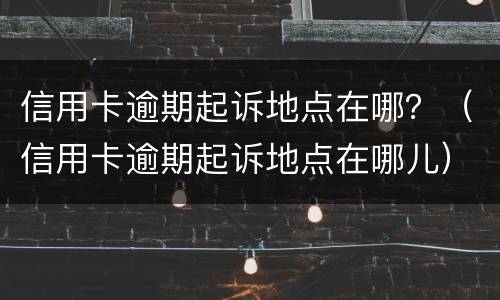 信用卡逾期起诉地点在哪？（信用卡逾期起诉地点在哪儿）