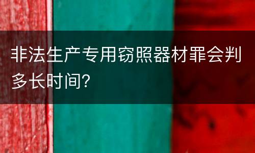非法生产专用窃照器材罪会判多长时间？