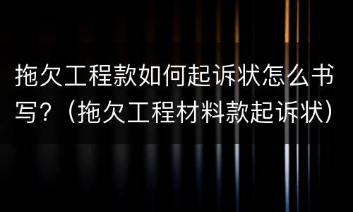 拖欠工程款如何起诉状怎么书写?（拖欠工程材料款起诉状）