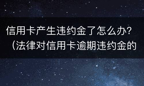 信用卡产生违约金了怎么办？（法律对信用卡逾期违约金的规定）