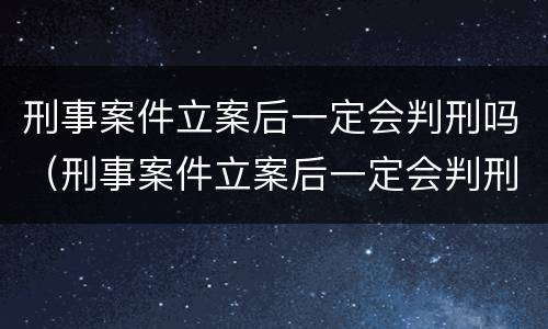 刑事案件立案后一定会判刑吗（刑事案件立案后一定会判刑吗）