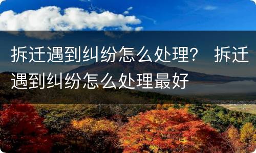 拆迁遇到纠纷怎么处理？ 拆迁遇到纠纷怎么处理最好