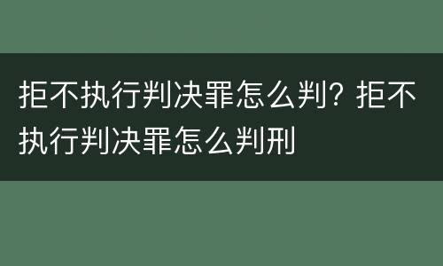 拒不执行判决罪怎么判? 拒不执行判决罪怎么判刑