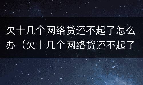 欠十几个网络贷还不起了怎么办（欠十几个网络贷还不起了怎么办呢）