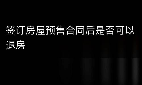 签订房屋预售合同后是否可以退房