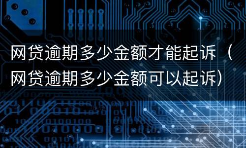 网贷逾期多少金额才能起诉（网贷逾期多少金额可以起诉）