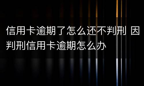 信用卡逾期了怎么还不判刑 因判刑信用卡逾期怎么办