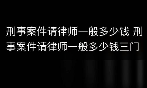 刑事案件请律师一般多少钱 刑事案件请律师一般多少钱三门峡