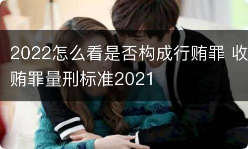 2022怎么看是否构成行贿罪 收贿罪量刑标准2021