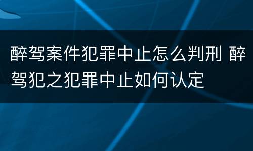 醉驾案件犯罪中止怎么判刑 醉驾犯之犯罪中止如何认定
