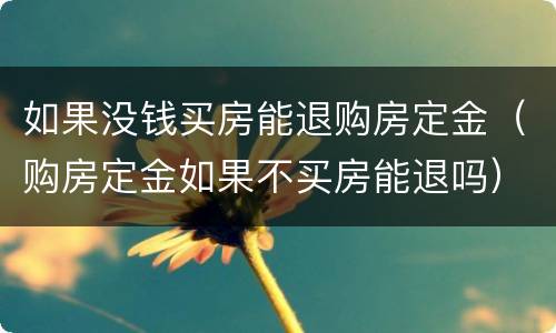 如果没钱买房能退购房定金（购房定金如果不买房能退吗）