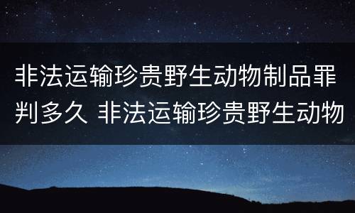 非法运输珍贵野生动物制品罪判多久 非法运输珍贵野生动物制品罪判多久
