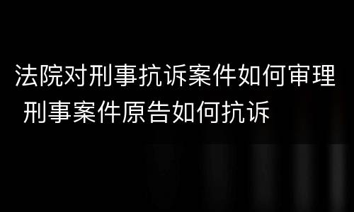 法院对刑事抗诉案件如何审理 刑事案件原告如何抗诉