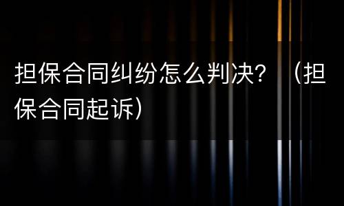 担保合同纠纷怎么判决？（担保合同起诉）