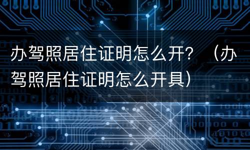 办驾照居住证明怎么开？（办驾照居住证明怎么开具）