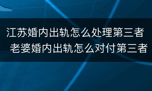 江苏婚内出轨怎么处理第三者 老婆婚内出轨怎么对付第三者