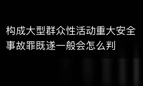 构成大型群众性活动重大安全事故罪既遂一般会怎么判