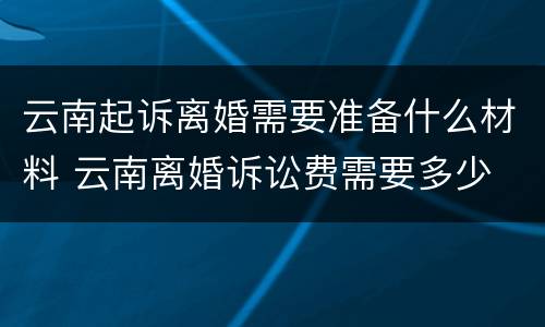 云南起诉离婚需要准备什么材料 云南离婚诉讼费需要多少