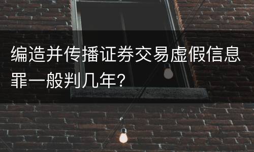 编造并传播证券交易虚假信息罪一般判几年？