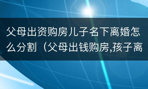 父母出资购房儿子名下离婚怎么分割（父母出钱购房,孩子离婚怎么办）