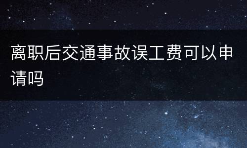 离职后交通事故误工费可以申请吗