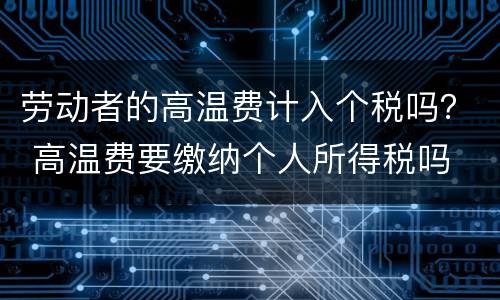 劳动者的高温费计入个税吗？ 高温费要缴纳个人所得税吗