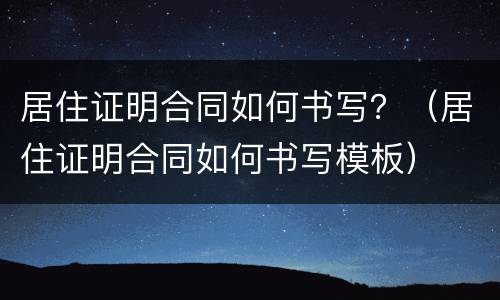 居住证明合同如何书写？（居住证明合同如何书写模板）