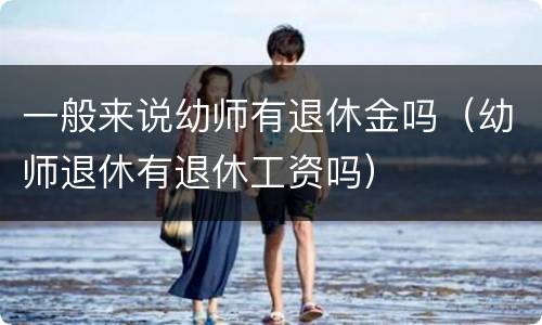 一般来说幼师有退休金吗（幼师退休有退休工资吗）