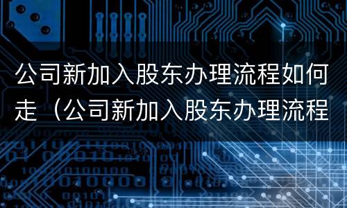 公司新加入股东办理流程如何走（公司新加入股东办理流程如何走账）