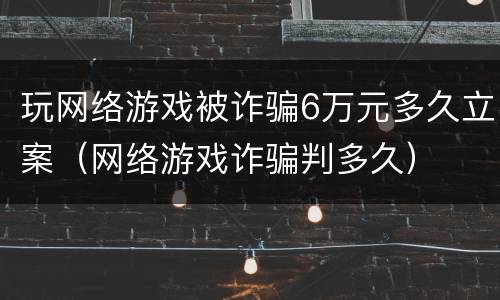 玩网络游戏被诈骗6万元多久立案（网络游戏诈骗判多久）