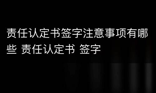 责任认定书签字注意事项有哪些 责任认定书 签字