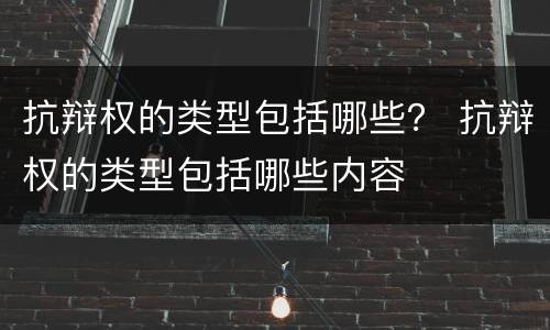 抗辩权的类型包括哪些？ 抗辩权的类型包括哪些内容