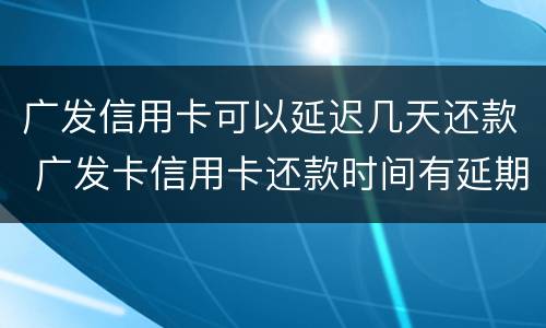 广发信用卡可以延迟几天还款 广发卡信用卡还款时间有延期吗