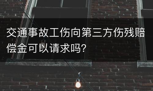 交通事故工伤向第三方伤残赔偿金可以请求吗？