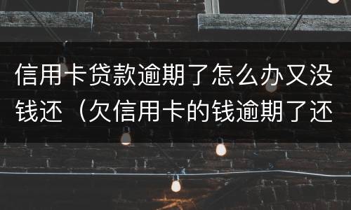 信用卡贷款逾期了怎么办又没钱还（欠信用卡的钱逾期了还不上怎么办）