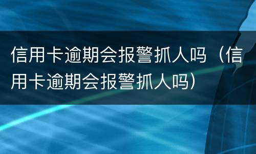 信用卡逾期会报警抓人吗（信用卡逾期会报警抓人吗）