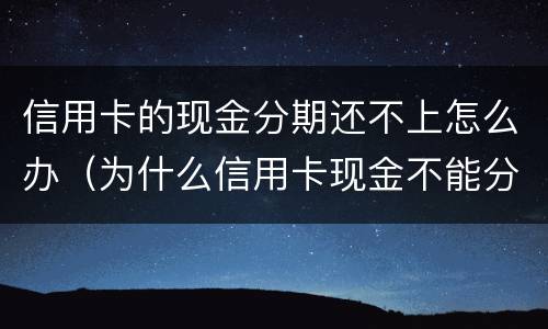信用卡的现金分期还不上怎么办（为什么信用卡现金不能分期）